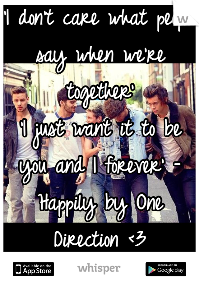 'I don't care what people say when we're together'
'I just want it to be you and I forever' -Happily by One Direction <3
