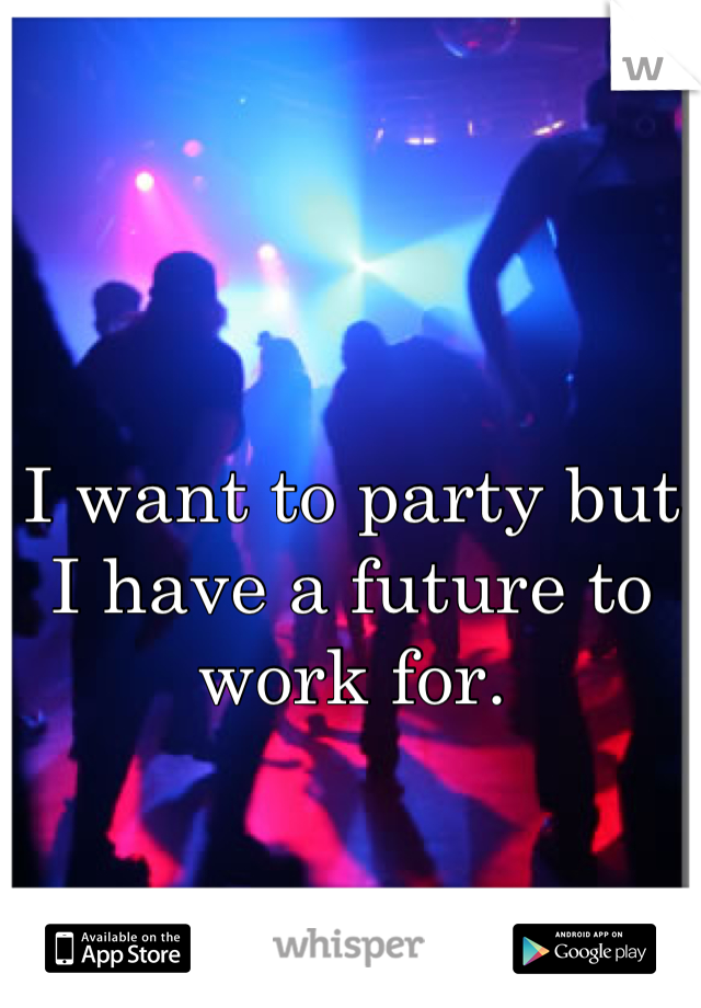 I want to party but I have a future to work for.