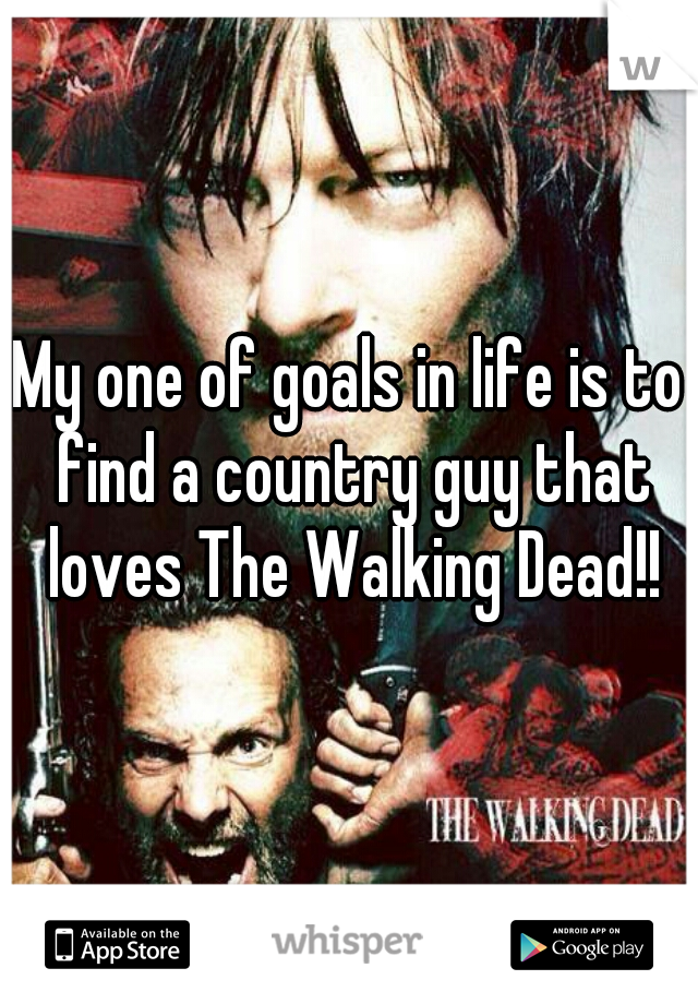 My one of goals in life is to find a country guy that loves The Walking Dead!!