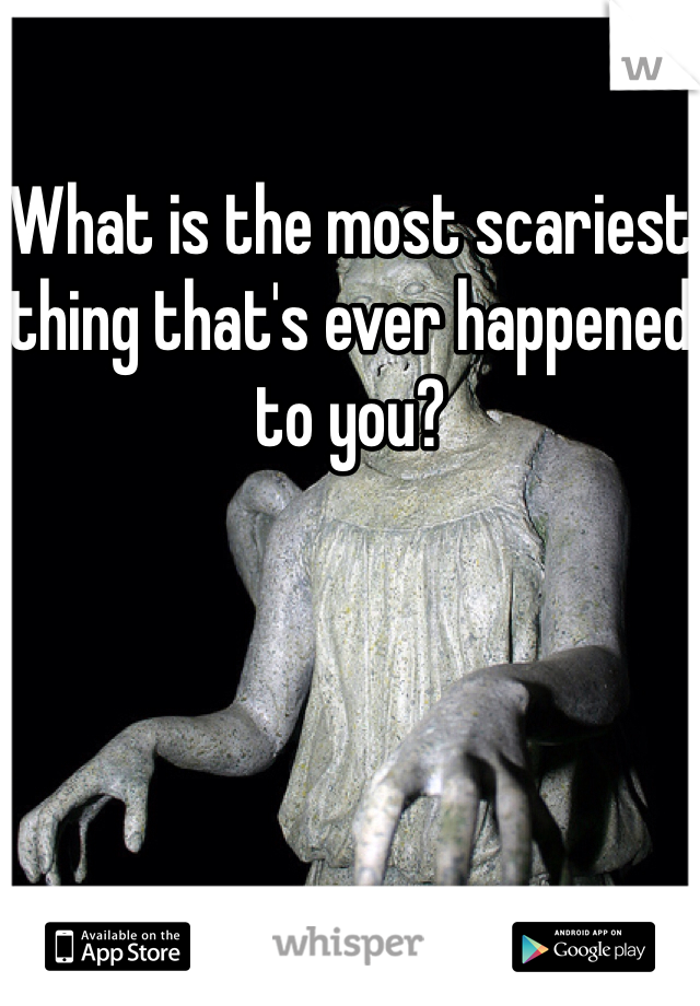What is the most scariest thing that's ever happened to you? 