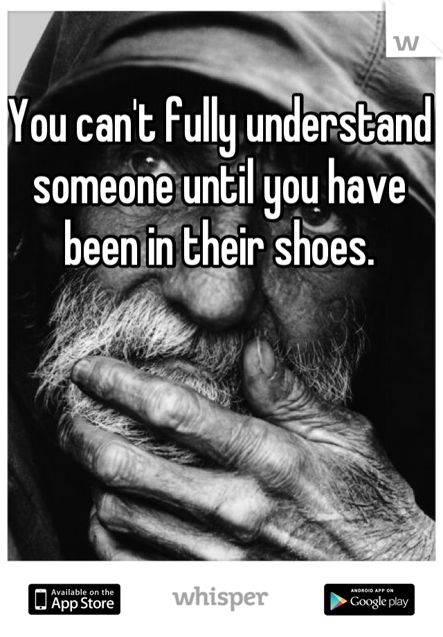 You can't fully understand someone until you have been in their shoes.