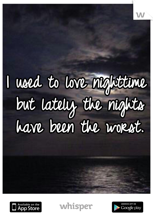 I used to love nighttime but lately the nights have been the worst.