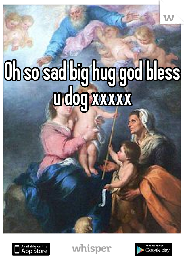 Oh so sad big hug god bless u dog xxxxx