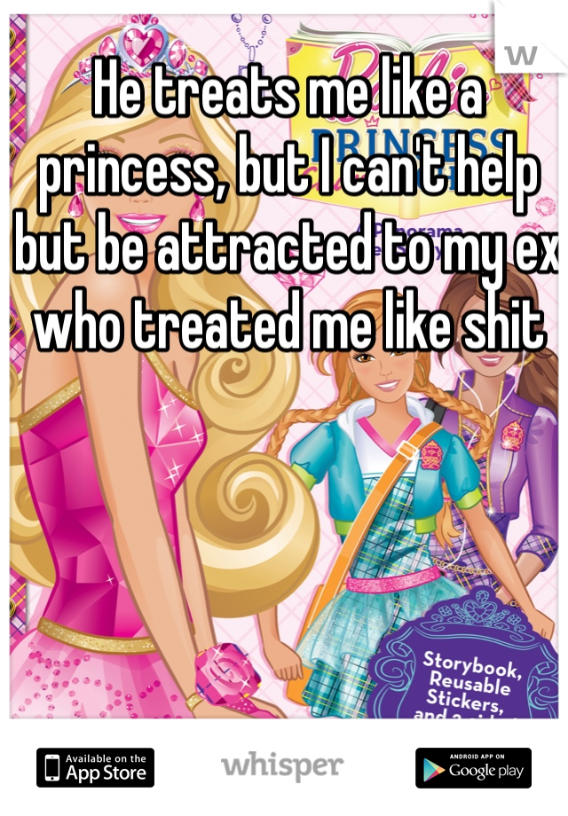 He treats me like a princess, but I can't help but be attracted to my ex who treated me like shit