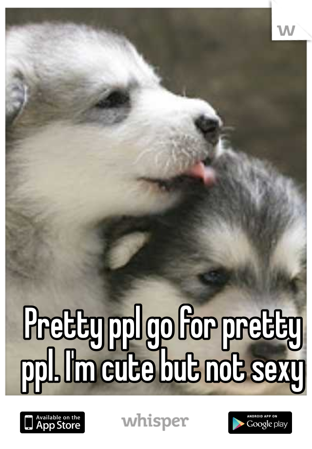 Pretty ppl go for pretty ppl. I'm cute but not sexy 