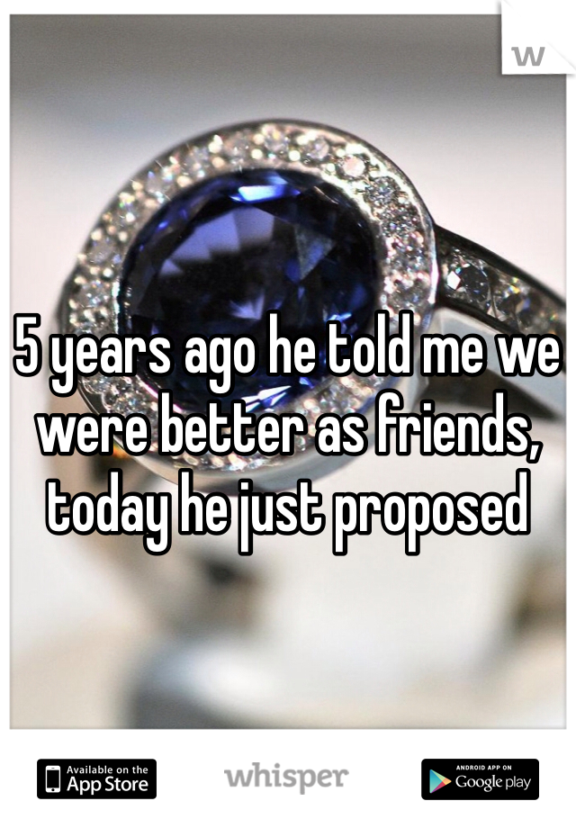 5 years ago he told me we were better as friends, today he just proposed 