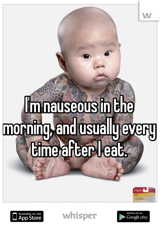 I'm nauseous in the morning, and usually every time after I eat. 
