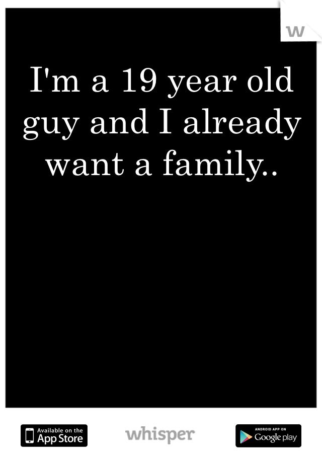 I'm a 19 year old guy and I already want a family..