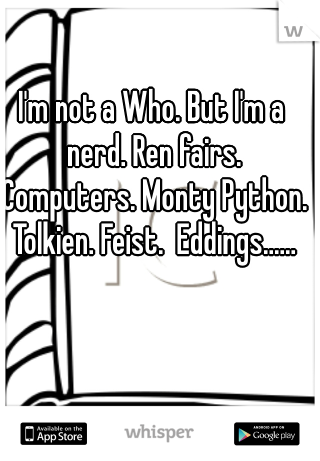 I'm not a Who. But I'm a nerd. Ren fairs. Computers. Monty Python. Tolkien. Feist.  Eddings......