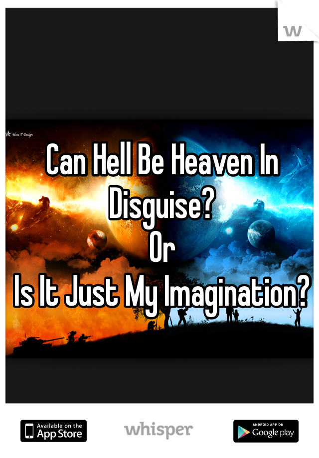 Can Hell Be Heaven In Disguise? 
Or
Is It Just My Imagination? 