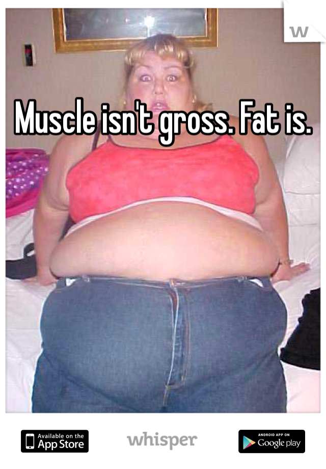 Muscle isn't gross. Fat is. 