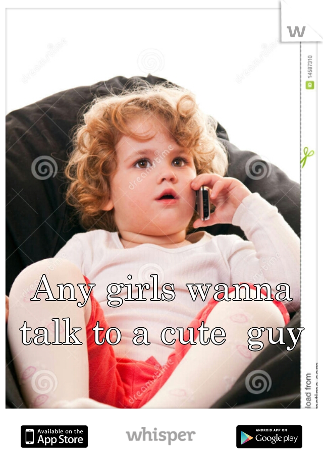 Any girls wanna talk to a cute  guy 