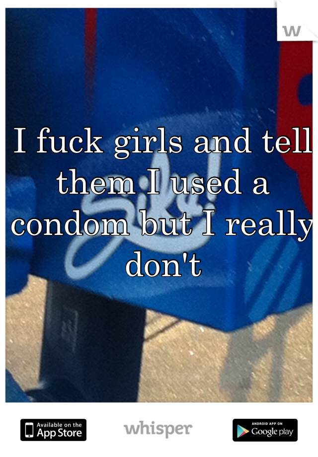 I fuck girls and tell them I used a condom but I really don't