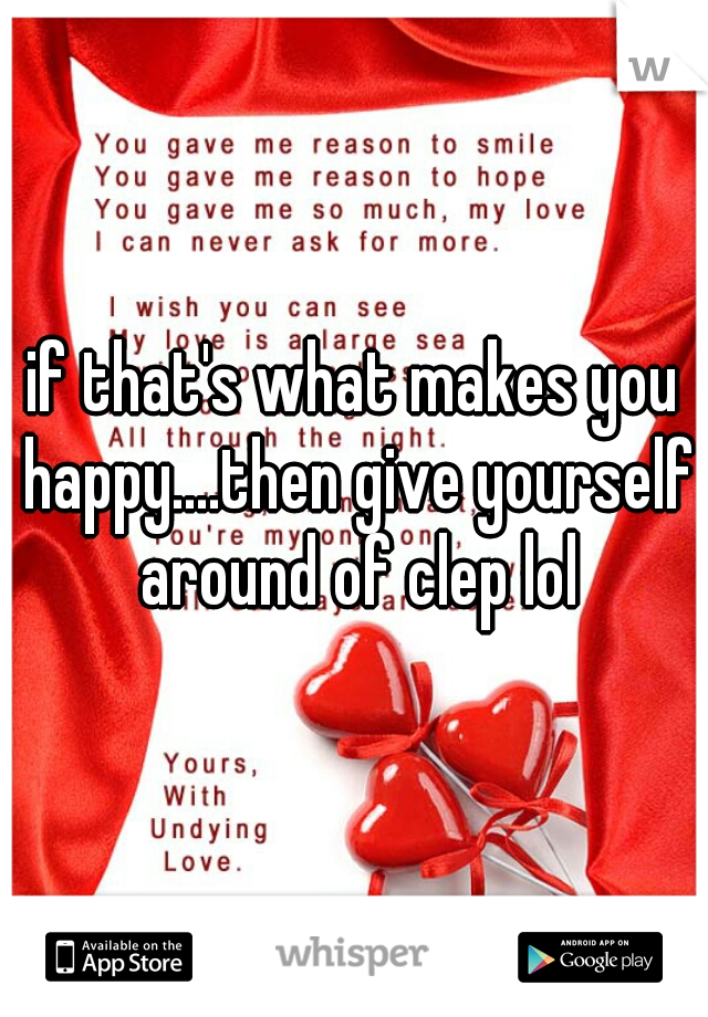 if that's what makes you happy....then give yourself around of clep lol