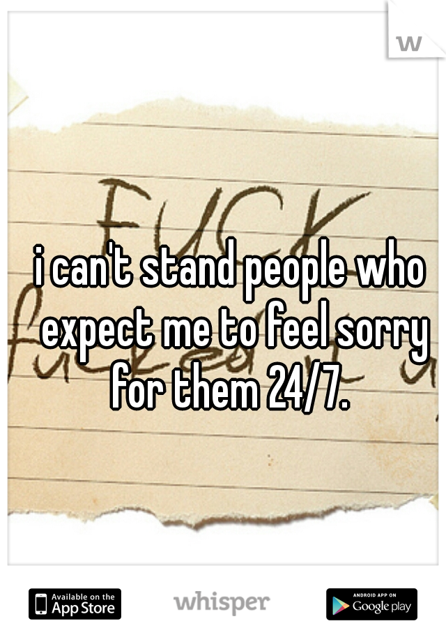 i can't stand people who expect me to feel sorry for them 24/7. 