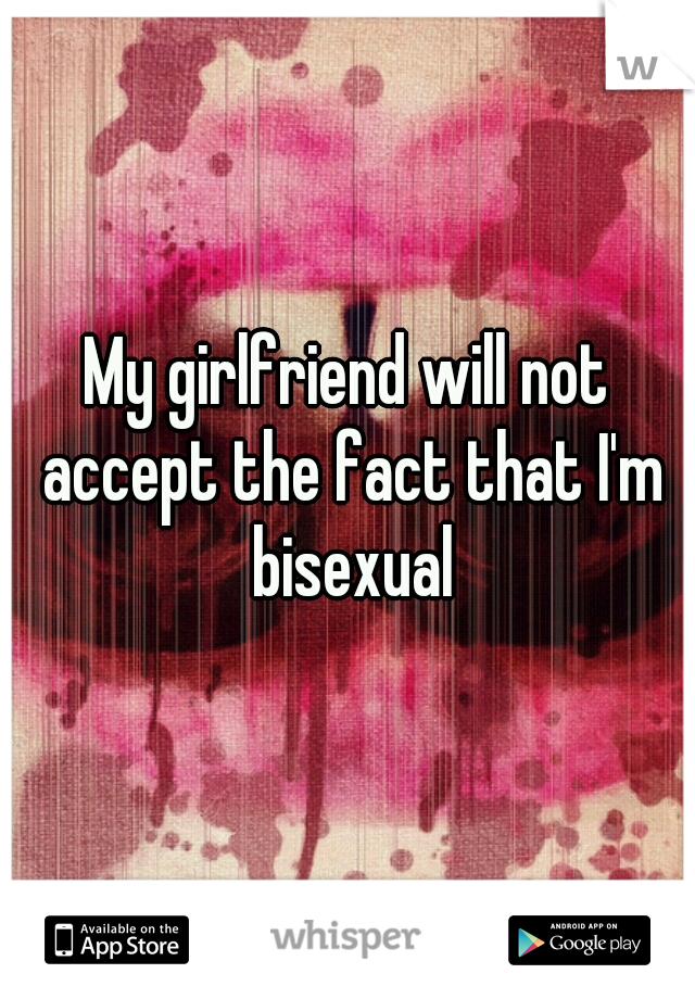 My girlfriend will not accept the fact that I'm bisexual