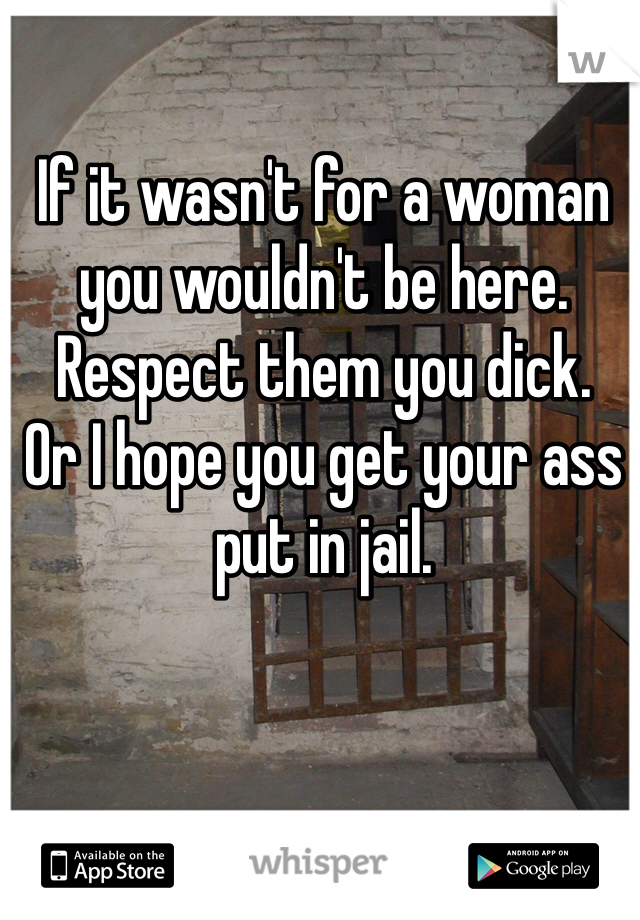 If it wasn't for a woman you wouldn't be here. 
Respect them you dick.
Or I hope you get your ass put in jail.