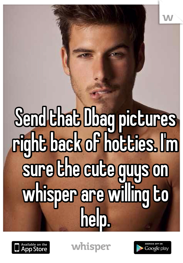 


Send that Dbag pictures right back of hotties. I'm sure the cute guys on whisper are willing to help. 