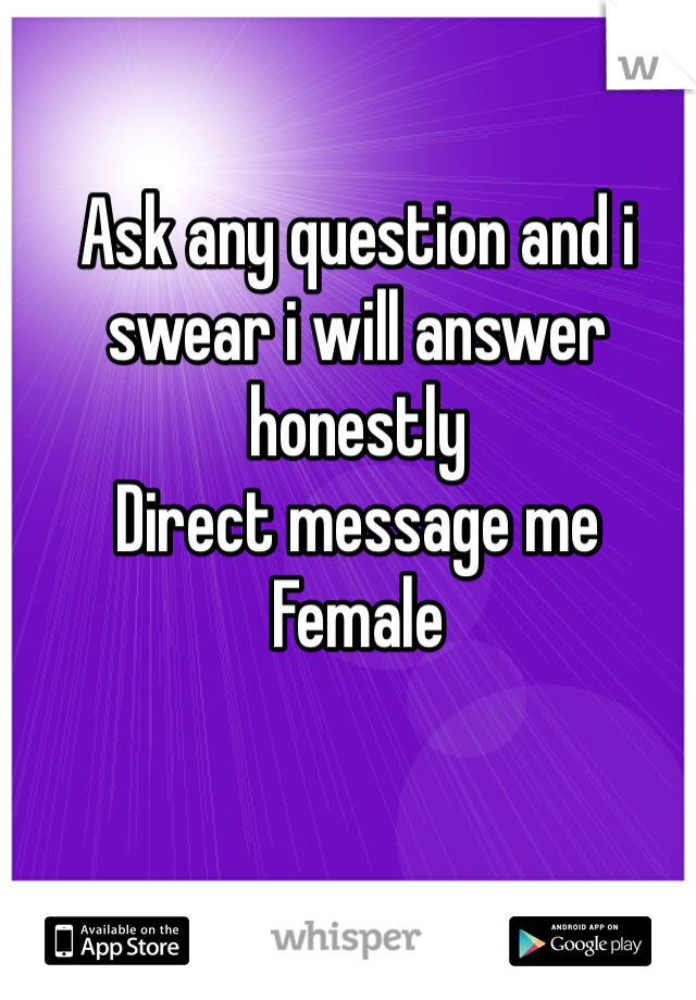 Ask any question and i swear i will answer honestly 
Direct message me
Female