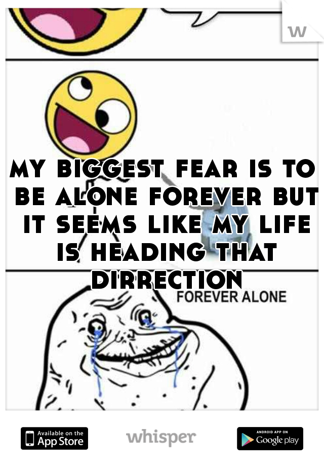 my biggest fear is to be alone forever but it seems like my life is heading that dirrection
