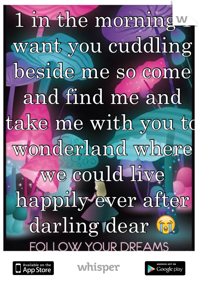 1 in the morning I want you cuddling beside me so come and find me and take me with you to wonderland where we could live happily ever after darling dear 😭