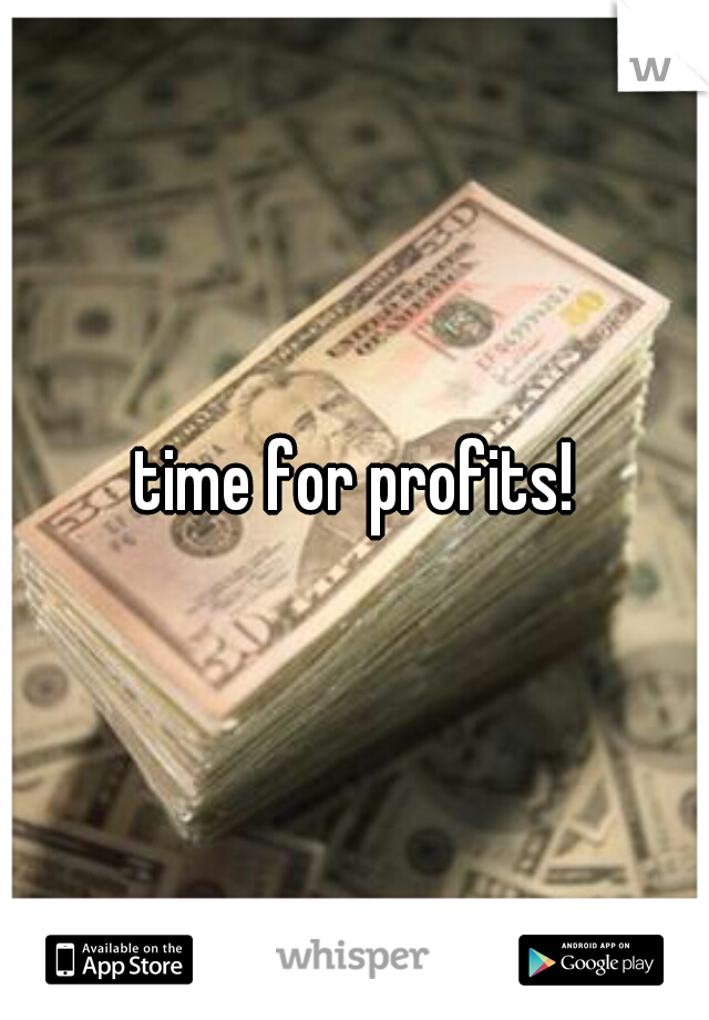 time for profits!