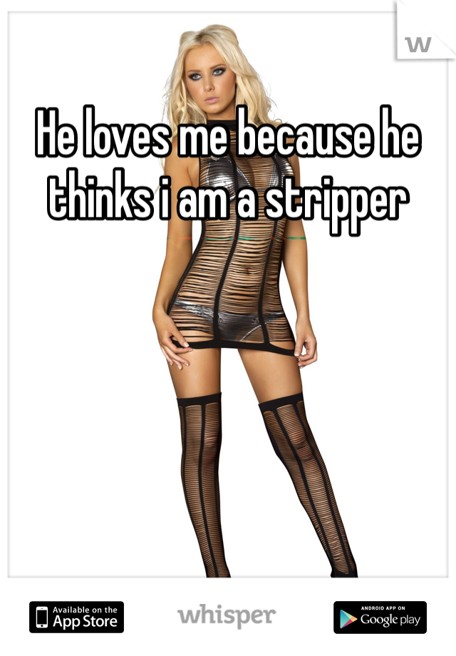 He loves me because he thinks i am a stripper