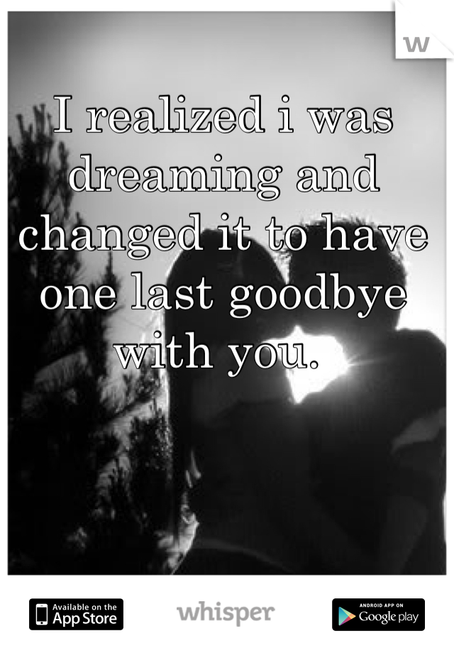 I realized i was dreaming and changed it to have one last goodbye with you. 
