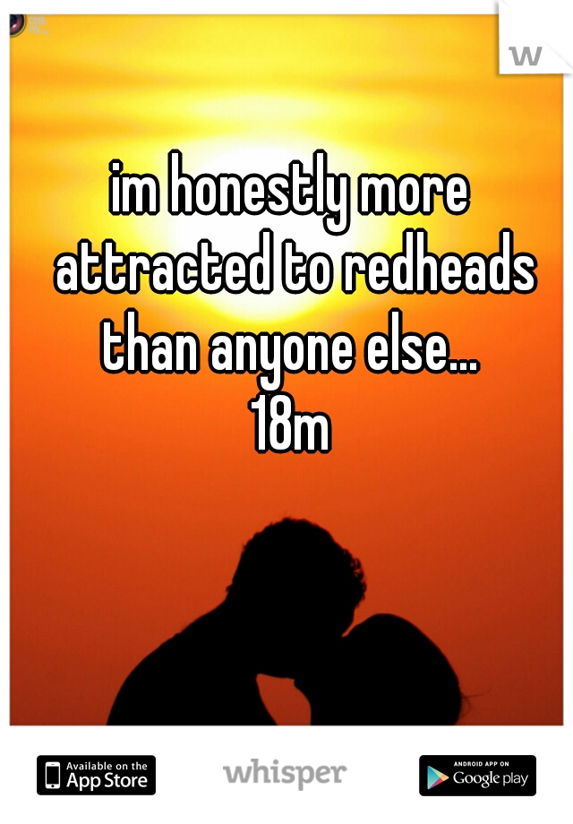 im honestly more attracted to redheads than anyone else... 
18m