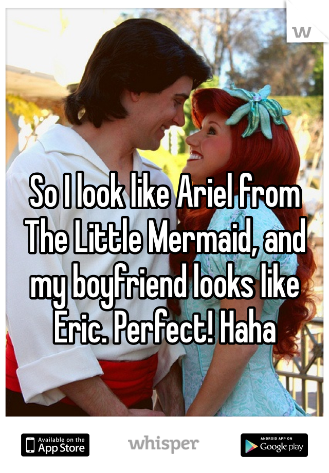 So I look like Ariel from The Little Mermaid, and my boyfriend looks like Eric. Perfect! Haha