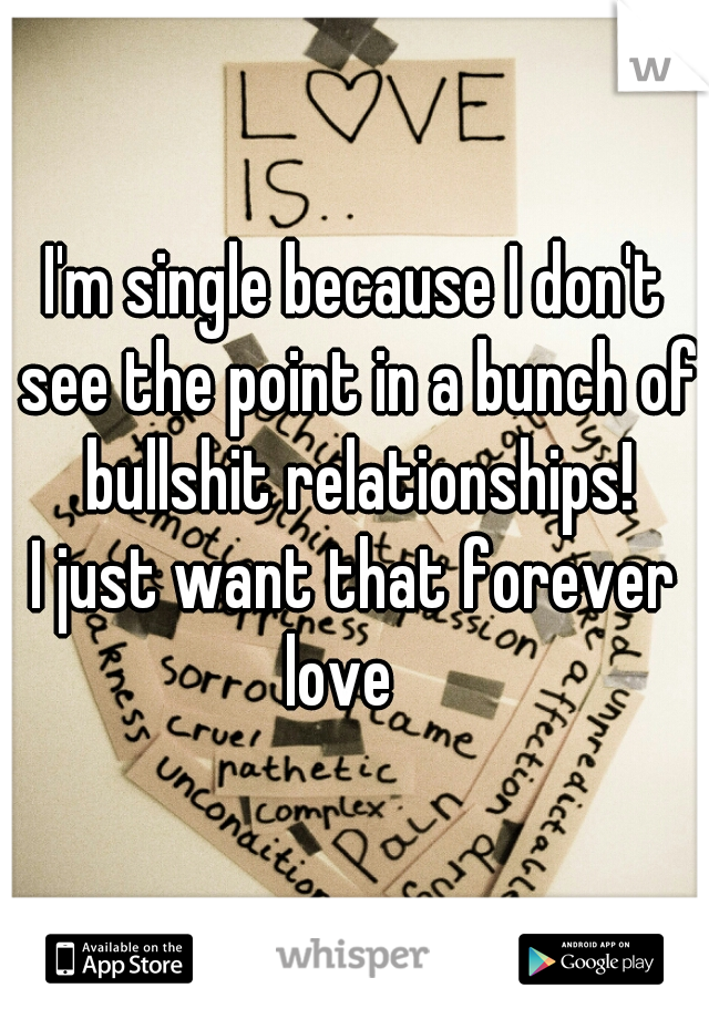 I'm single because I don't see the point in a bunch of bullshit relationships!









I just want that forever love   