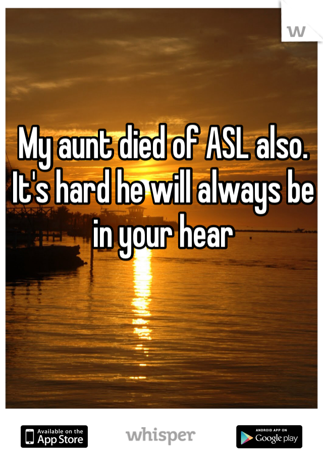 My aunt died of ASL also. It's hard he will always be in your hear 