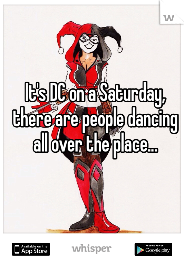 It's DC on a Saturday, there are people dancing all over the place...