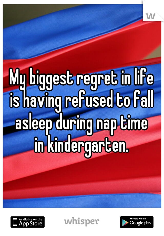 My biggest regret in life
is having refused to fall
asleep during nap time
in kindergarten.