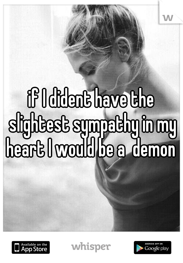 if I dident have the slightest sympathy in my heart I would be a  demon 