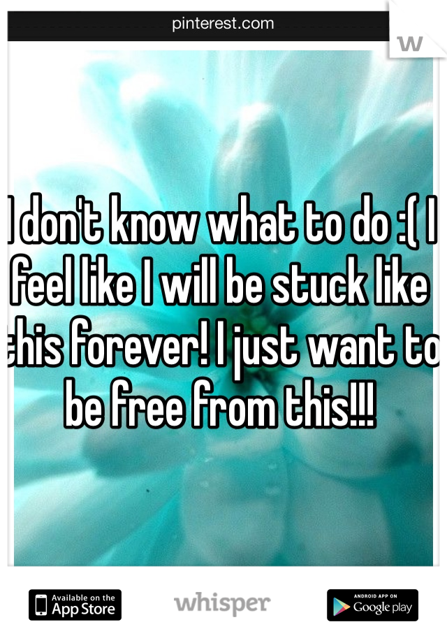 I don't know what to do :( I feel like I will be stuck like this forever! I just want to be free from this!!! 