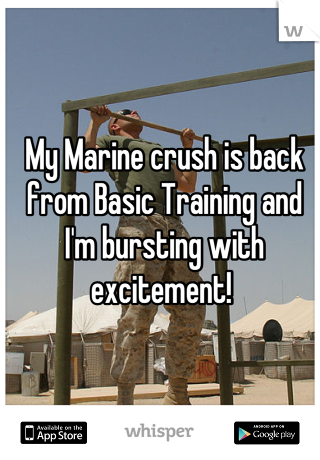 My Marine crush is back from Basic Training and I'm bursting with excitement! 