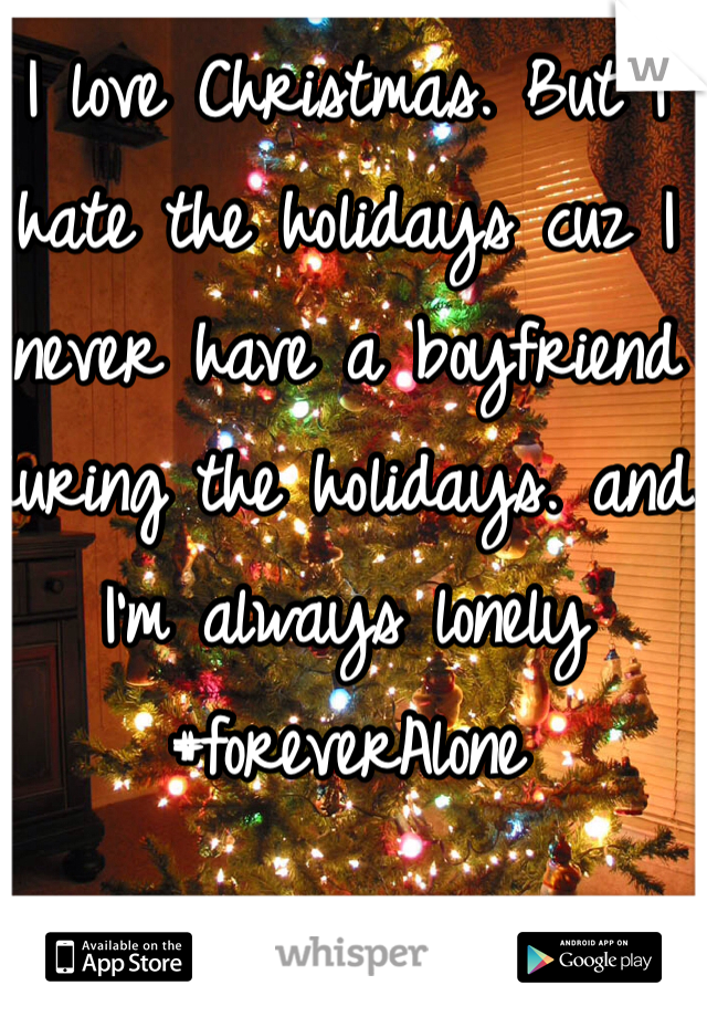 I love Christmas. But I hate the holidays cuz I never have a boyfriend during the holidays. and I'm always lonely #foreverAlone
