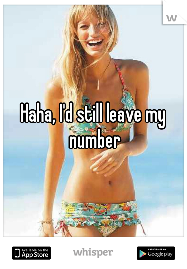 Haha, I'd still leave my number