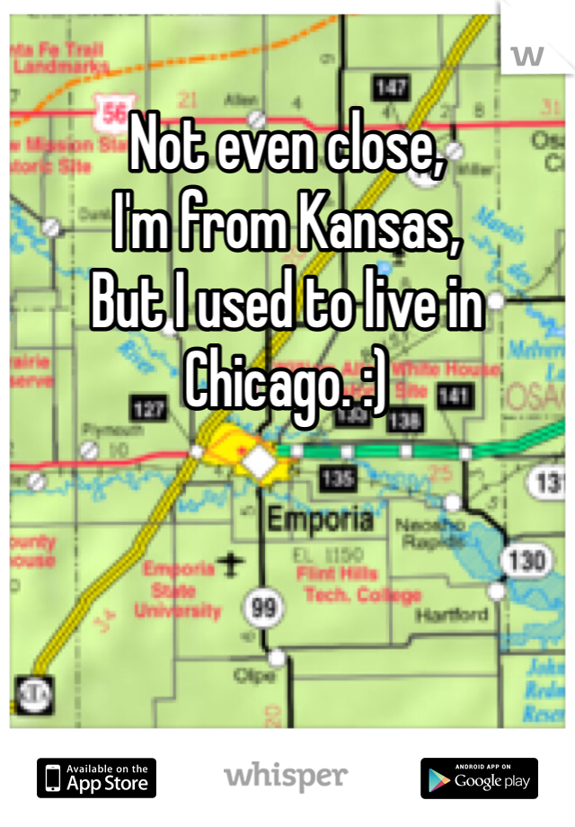 Not even close,
I'm from Kansas,
But I used to live in Chicago. :) 