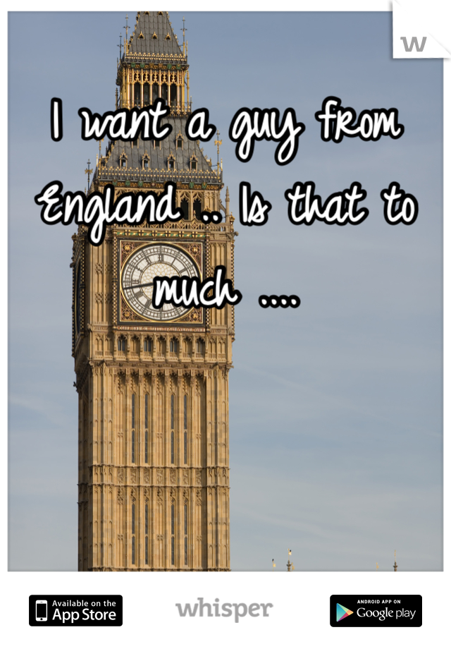 I want a guy from England .. Is that to much ....