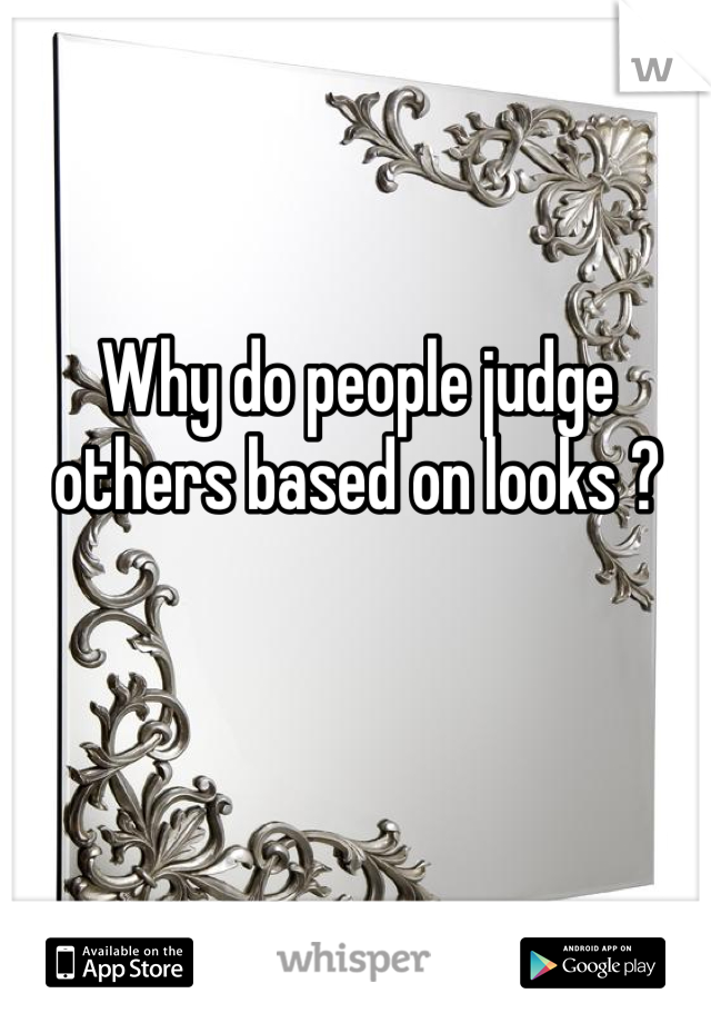 Why do people judge others based on looks ? 
