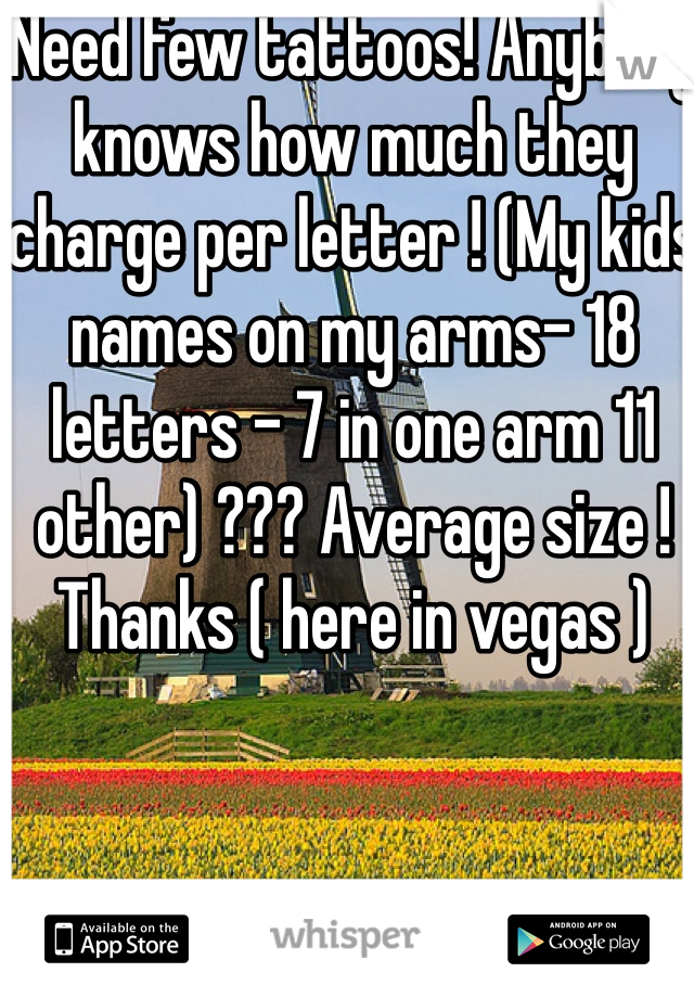 Need few tattoos! Anybody knows how much they charge per letter ! (My kids names on my arms- 18 letters - 7 in one arm 11 other) ??? Average size ! Thanks ( here in vegas )  