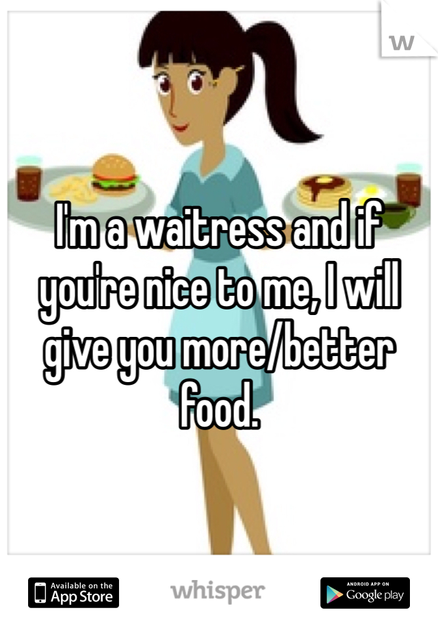 I'm a waitress and if you're nice to me, I will give you more/better food. 