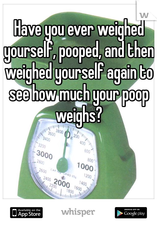 Have you ever weighed yourself, pooped, and then weighed yourself again to see how much your poop weighs? 