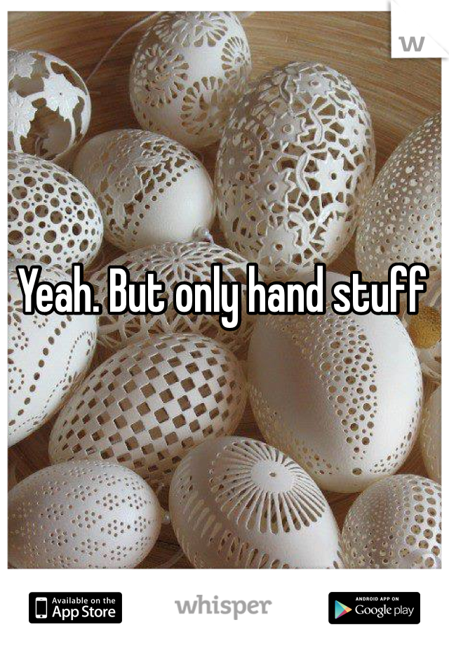Yeah. But only hand stuff 