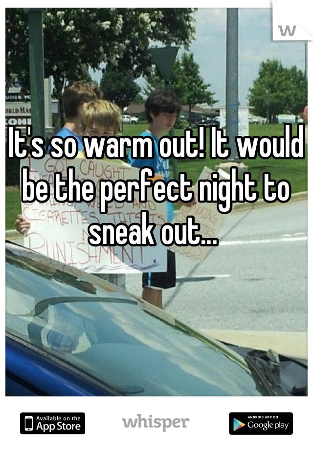 It's so warm out! It would be the perfect night to sneak out... 