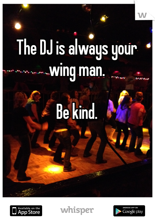 The DJ is always your wing man.

Be kind.