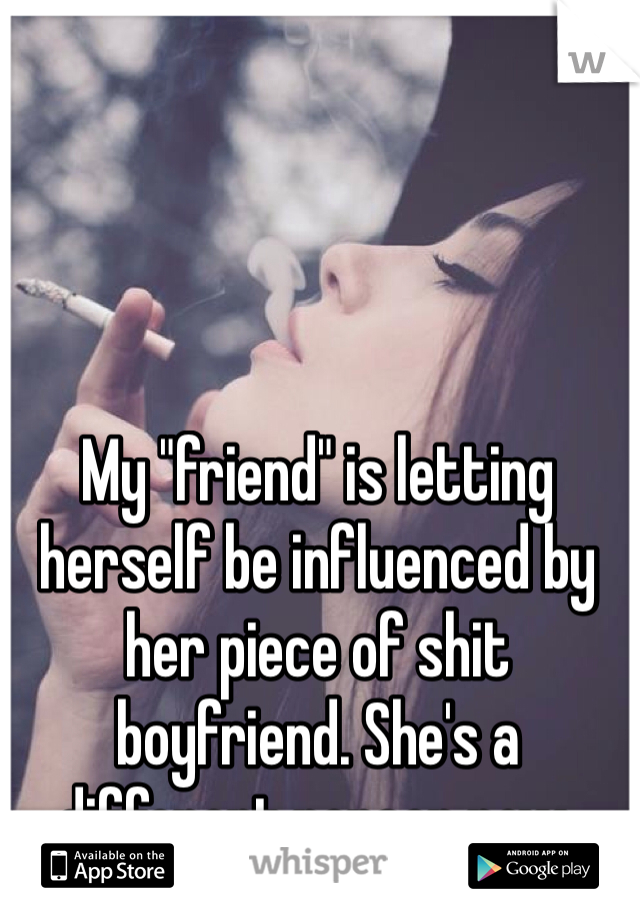 My "friend" is letting herself be influenced by her piece of shit boyfriend. She's a different person now. 