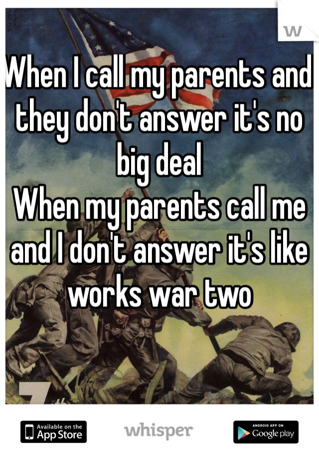 When I call my parents and they don't answer it's no big deal 
When my parents call me and I don't answer it's like works war two 